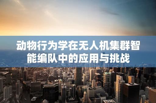 动物行为学在无人机集群智能编队中的应用与挑战