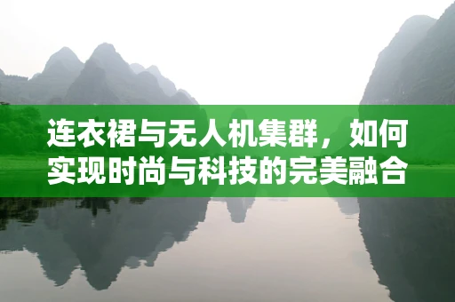 连衣裙与无人机集群，如何实现时尚与科技的完美融合？