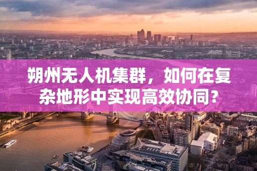 朔州无人机集群，如何在复杂地形中实现高效协同？