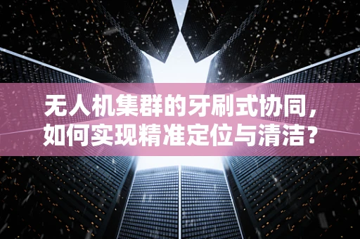 无人机集群的牙刷式协同，如何实现精准定位与清洁？