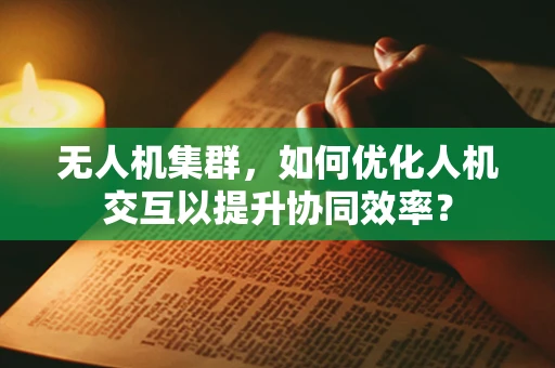 无人机集群，如何优化人机交互以提升协同效率？