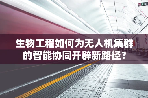 生物工程如何为无人机集群的智能协同开辟新路径？
