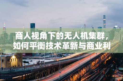 商人视角下的无人机集群，如何平衡技术革新与商业利益的微妙平衡？