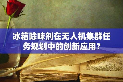 冰箱除味剂在无人机集群任务规划中的创新应用？