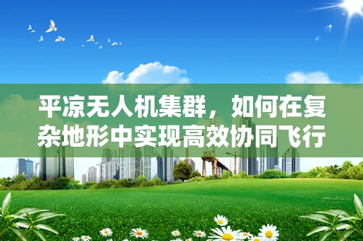 平凉无人机集群，如何在复杂地形中实现高效协同飞行？
