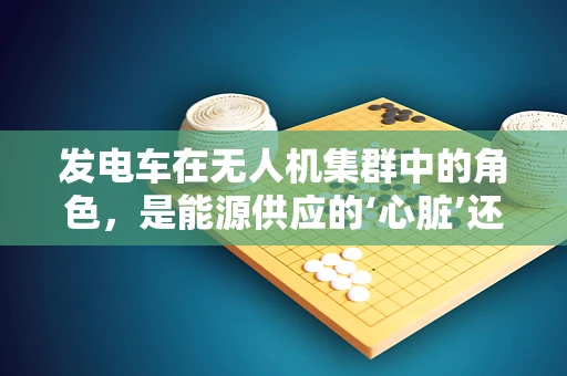 发电车在无人机集群中的角色，是能源供应的‘心脏’还是移动的‘加油站’？