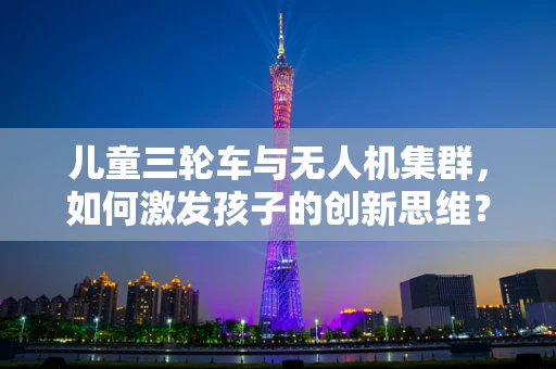 儿童三轮车与无人机集群，如何激发孩子的创新思维？