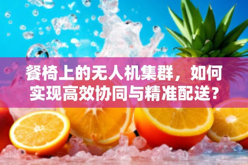 餐椅上的无人机集群，如何实现高效协同与精准配送？