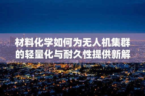 材料化学如何为无人机集群的轻量化与耐久性提供新解？
