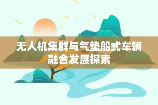 无人机集群与气垫船式车辆融合发展探索