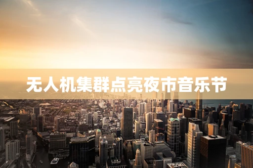 无人机集群点亮夜市音乐节
