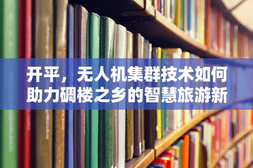 开平，无人机集群技术如何助力碉楼之乡的智慧旅游新篇章？