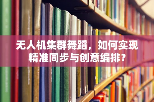 无人机集群舞蹈，如何实现精准同步与创意编排？