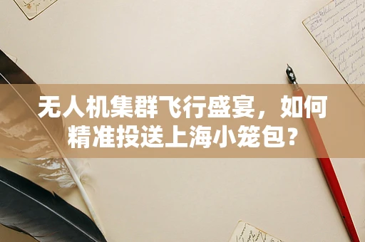 无人机集群飞行盛宴，如何精准投送上海小笼包？