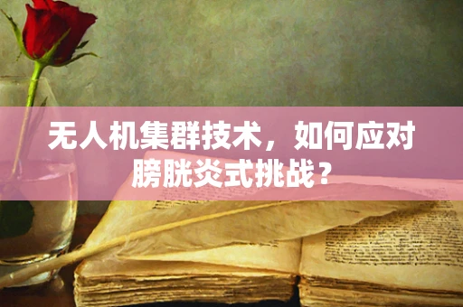 无人机集群技术，如何应对膀胱炎式挑战？