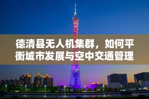 德清县无人机集群，如何平衡城市发展与空中交通管理？