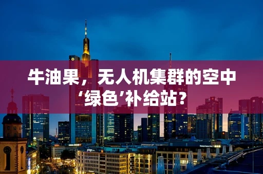 牛油果，无人机集群的空中‘绿色’补给站？