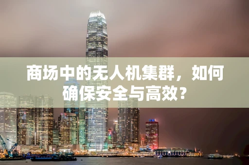 商场中的无人机集群，如何确保安全与高效？
