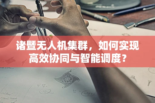 诸暨无人机集群，如何实现高效协同与智能调度？