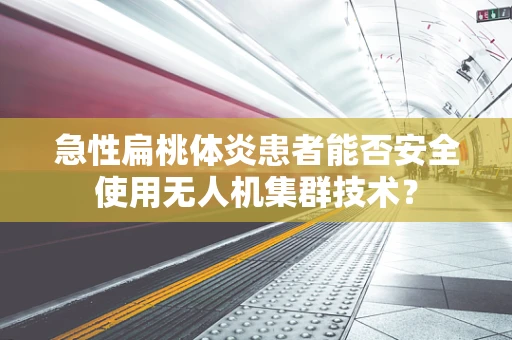 急性扁桃体炎患者能否安全使用无人机集群技术？