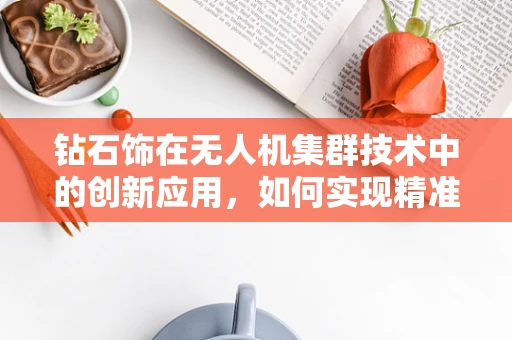 钻石饰在无人机集群技术中的创新应用，如何实现精准定位与装饰的完美融合？
