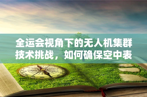 全运会视角下的无人机集群技术挑战，如何确保空中表演的安全与协同？