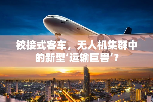 铰接式客车，无人机集群中的新型‘运输巨兽’？