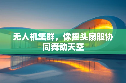 无人机集群，像摇头扇般协同舞动天空