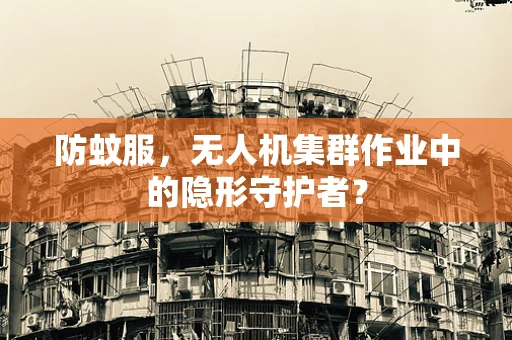 防蚊服，无人机集群作业中的隐形守护者？