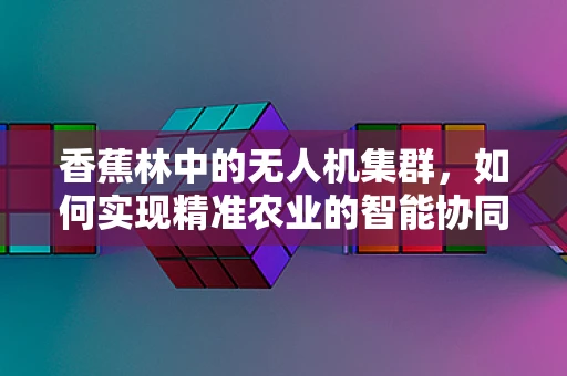 香蕉林中的无人机集群，如何实现精准农业的智能协同？