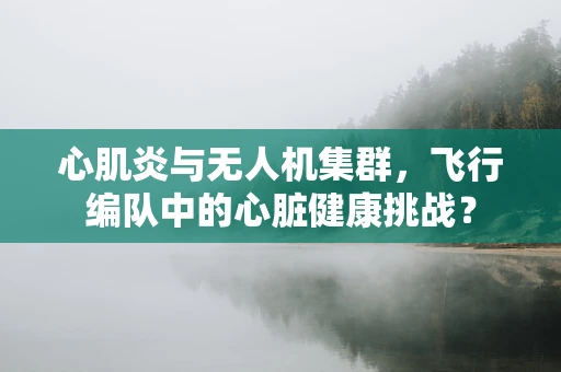心肌炎与无人机集群，飞行编队中的心脏健康挑战？