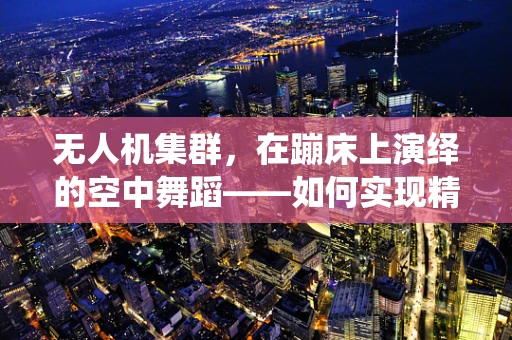 无人机集群，在蹦床上演绎的空中舞蹈——如何实现精准控制与避障？
