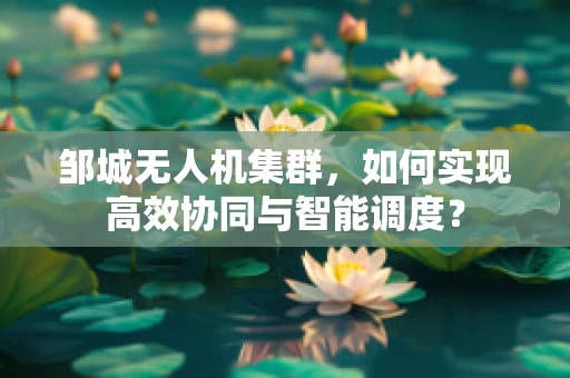邹城无人机集群，如何实现高效协同与智能调度？