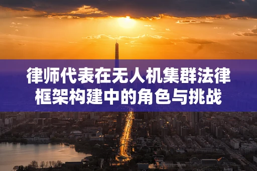 律师代表在无人机集群法律框架构建中的角色与挑战