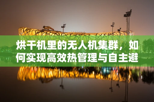 烘干机里的无人机集群，如何实现高效热管理与自主避障？