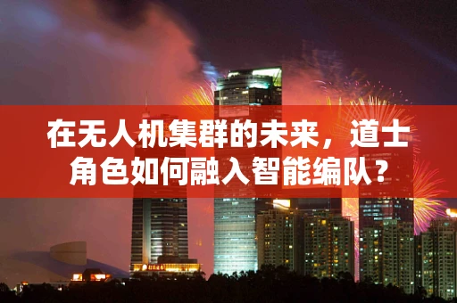 在无人机集群的未来，道士角色如何融入智能编队？