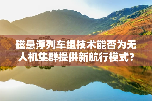 磁悬浮列车组技术能否为无人机集群提供新航行模式？