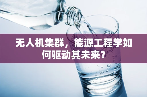 无人机集群，能源工程学如何驱动其未来？
