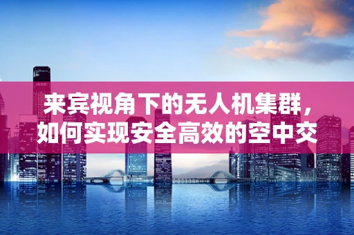 来宾视角下的无人机集群，如何实现安全高效的空中交通管理？