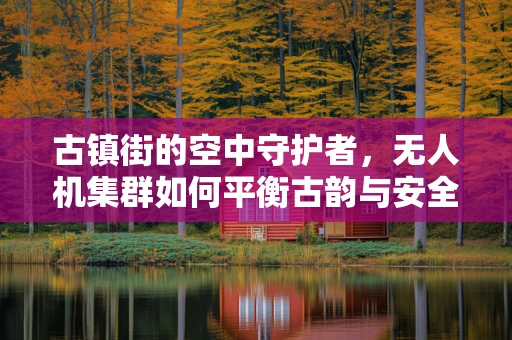 古镇街的空中守护者，无人机集群如何平衡古韵与安全？