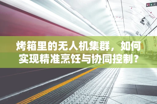 烤箱里的无人机集群，如何实现精准烹饪与协同控制？