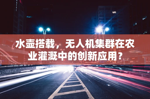 水壶搭载，无人机集群在农业灌溉中的创新应用？