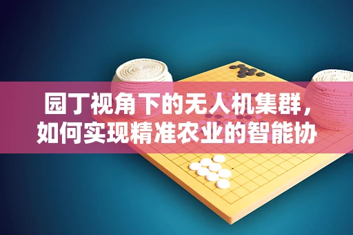 园丁视角下的无人机集群，如何实现精准农业的智能协同？
