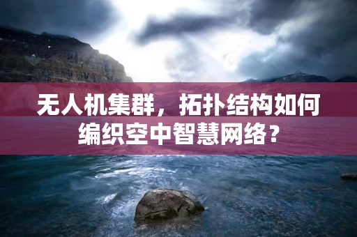 无人机集群，拓扑结构如何编织空中智慧网络？