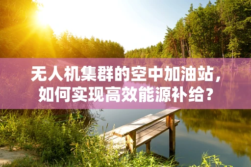 无人机集群的空中加油站，如何实现高效能源补给？