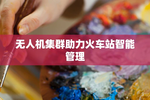 无人机集群助力火车站智能管理