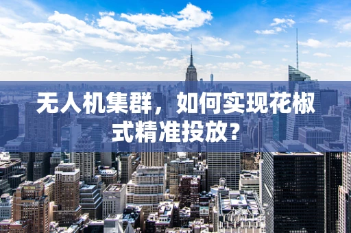 无人机集群，如何实现花椒式精准投放？
