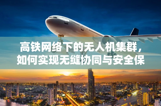 高铁网络下的无人机集群，如何实现无缝协同与安全保障？