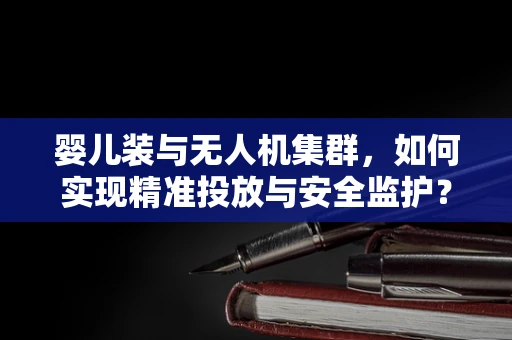 婴儿装与无人机集群，如何实现精准投放与安全监护？