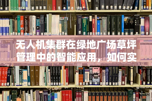 无人机集群在绿地广场草坪管理中的智能应用，如何实现高效、无害的草坪维护？